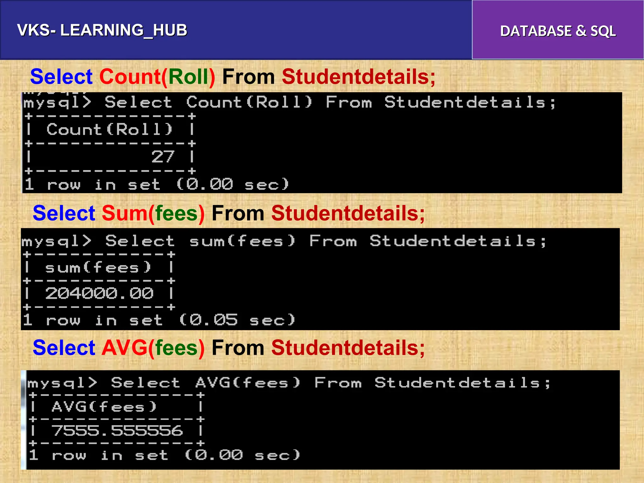 VKS- LEARNING_HUB
VKS- LEARNING_HUB DATABASE & SQL
DATABASE & SQL
Select Count(Roll) From Studentdetails;
Select Sum(fees) From Studentdetails;
Select AVG(fees) From Studentdetails;
 