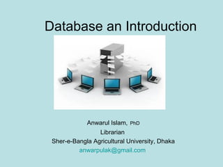 Database an Introduction

Anwarul Islam,

PhD

Librarian
Sher-e-Bangla Agricultural University, Dhaka
anwarpulak@gmail.com

 