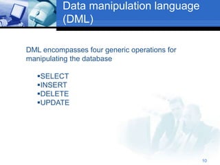 10
Data manipulation language
(DML)
DML encompasses four generic operations for
manipulating the database
SELECT
INSERT
DELETE
UPDATE
 
