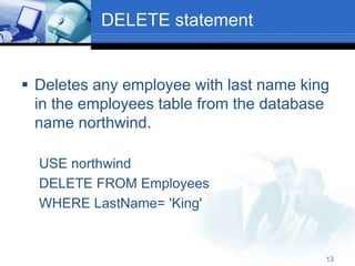 13
DELETE statement
 Deletes any employee with last name king
in the employees table from the database
name northwind.
USE northwind
DELETE FROM Employees
WHERE LastName= 'King'
 