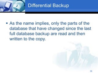 36
Differential Backup
 As the name implies, only the parts of the
database that have changed since the last
full database backup are read and then
written to the copy.
 
