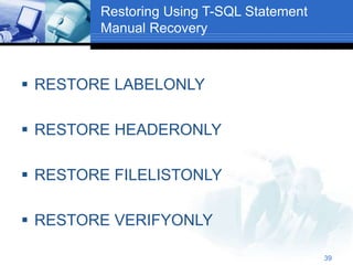39
Restoring Using T-SQL Statement
Manual Recovery
 RESTORE LABELONLY
 RESTORE HEADERONLY
 RESTORE FILELISTONLY
 RESTORE VERIFYONLY
 