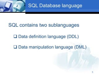 5
SQL Database language
SQL contains two sublanguages
 Data definition language (DDL)
 Data manipulation language (DML)
 