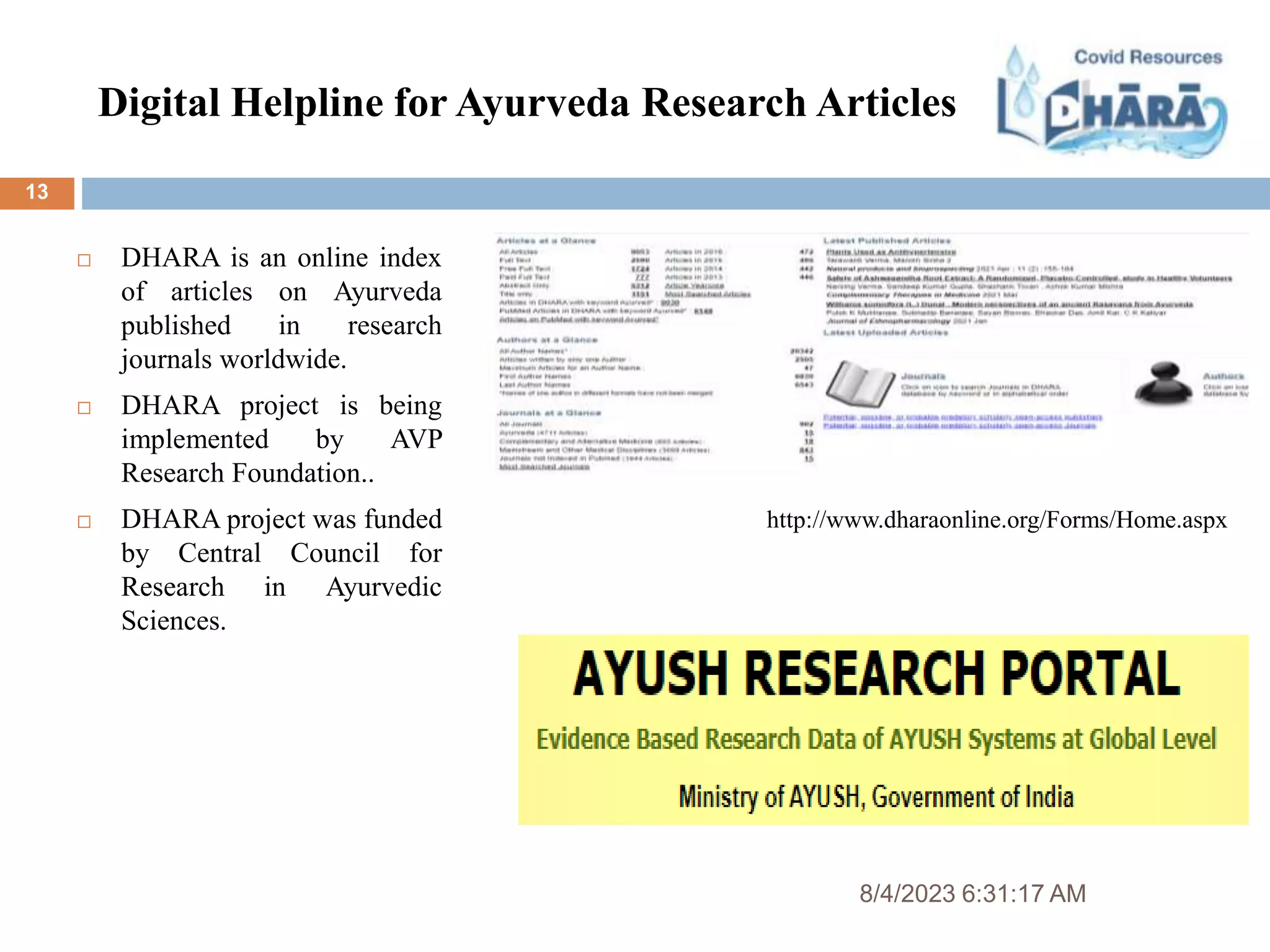 Digital Helpline for Ayurveda Research Articles
8/4/2023 6:31:17 AM
13
 DHARA is an online index
of articles on Ayurveda
published in research
journals worldwide.
 DHARA project is being
implemented by AVP
Research Foundation..
 DHARA project was funded
by Central Council for
Research in Ayurvedic
Sciences.
http://www.dharaonline.org/Forms/Home.aspx
 