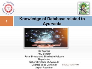 Knowledge of Database related to
Ayurveda
8/4/2023 6:31:17 AM
1
Dr. Yashika
PhD Scholar
Rasa Shastra and Bhaishajya Kalpana
Department
National institute of Ayurveda
Deemed to be University
Jaipur, Rajasthan
 