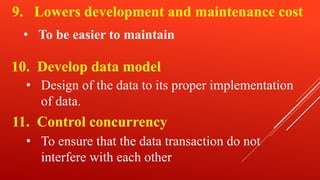 9. Lowers development and maintenance cost
10. Develop data model
• To be easier to maintain
11. Control concurrency
• Design of the data to its proper implementation
of data.
• To ensure that the data transaction do not
interfere with each other
 