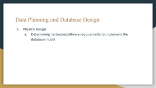 Data Planning and Database Design
5. Physical Design
a. Determining hardware/software requirements to implement the
database model
 