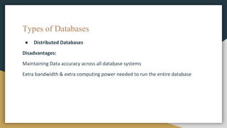 Types of Databases
● Distributed Databases
Disadvantages:
Maintaining Data accuracy across all database systems
Extra bandwidth & extra computing power needed to run the entire database
 