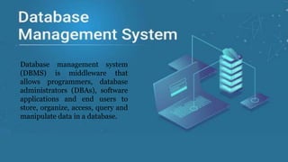 Database management system
(DBMS) is middleware that
allows programmers, database
administrators (DBAs), software
applications and end users to
store, organize, access, query and
manipulate data in a database.
 