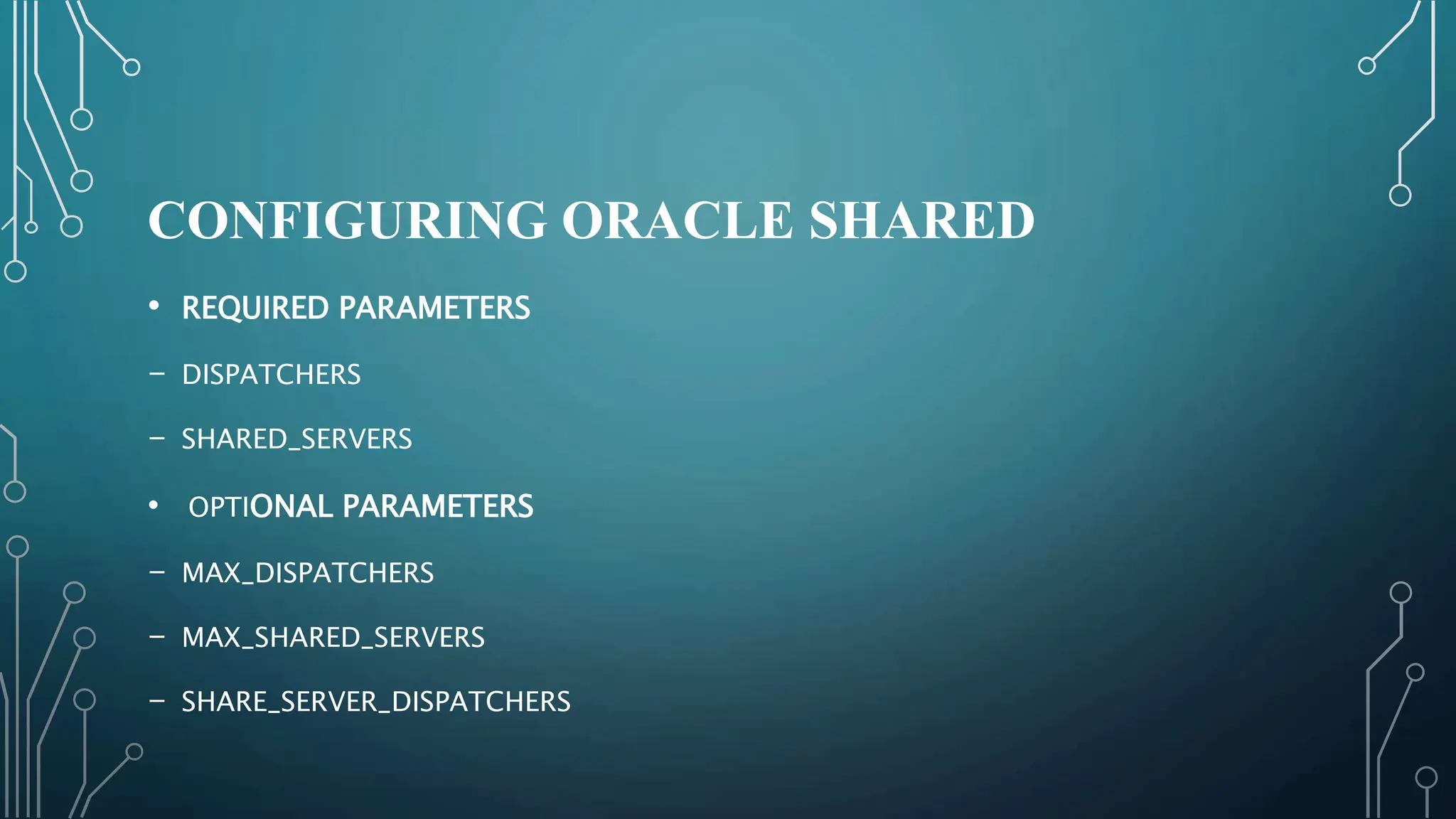CONFIGURING ORACLE SHARED
• REQUIRED PARAMETERS
- DISPATCHERS
- SHARED_SERVERS
• OPTIONAL PARAMETERS
- MAX_DISPATCHERS
- MAX_SHARED_SERVERS
- SHARE_SERVER_DISPATCHERS
 