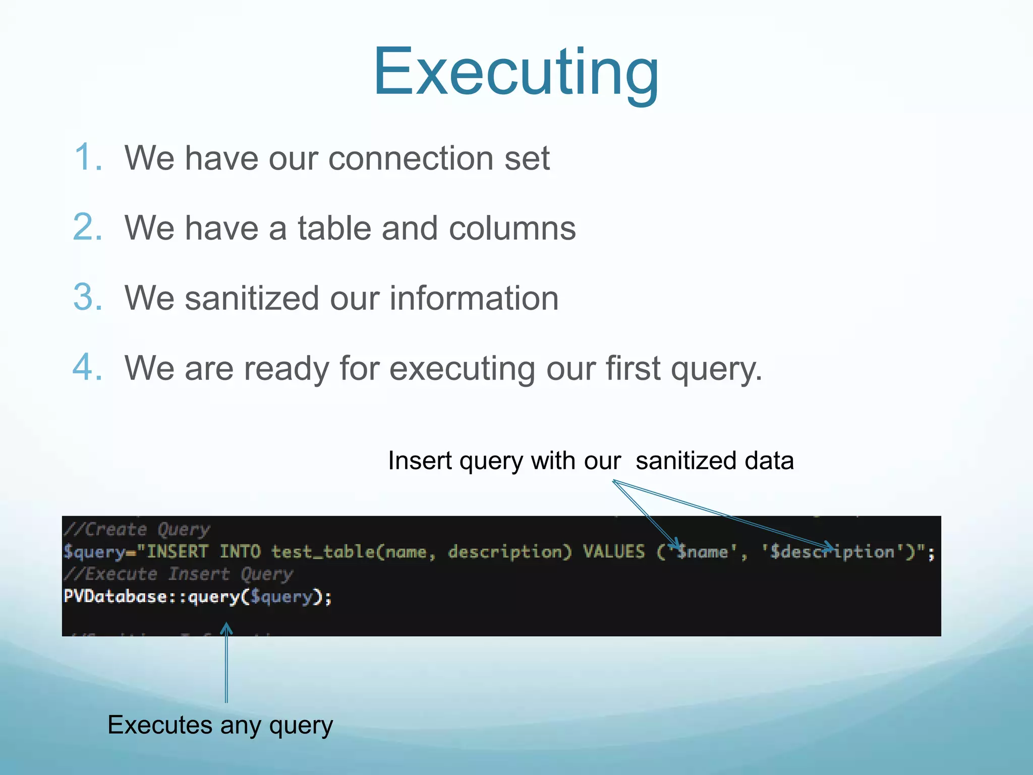 Executing
1. We have our connection set
2. We have a table and columns
3. We sanitized our information
4. We are ready for executing our first query.

                       Insert query with our sanitized data




  Executes any query
 