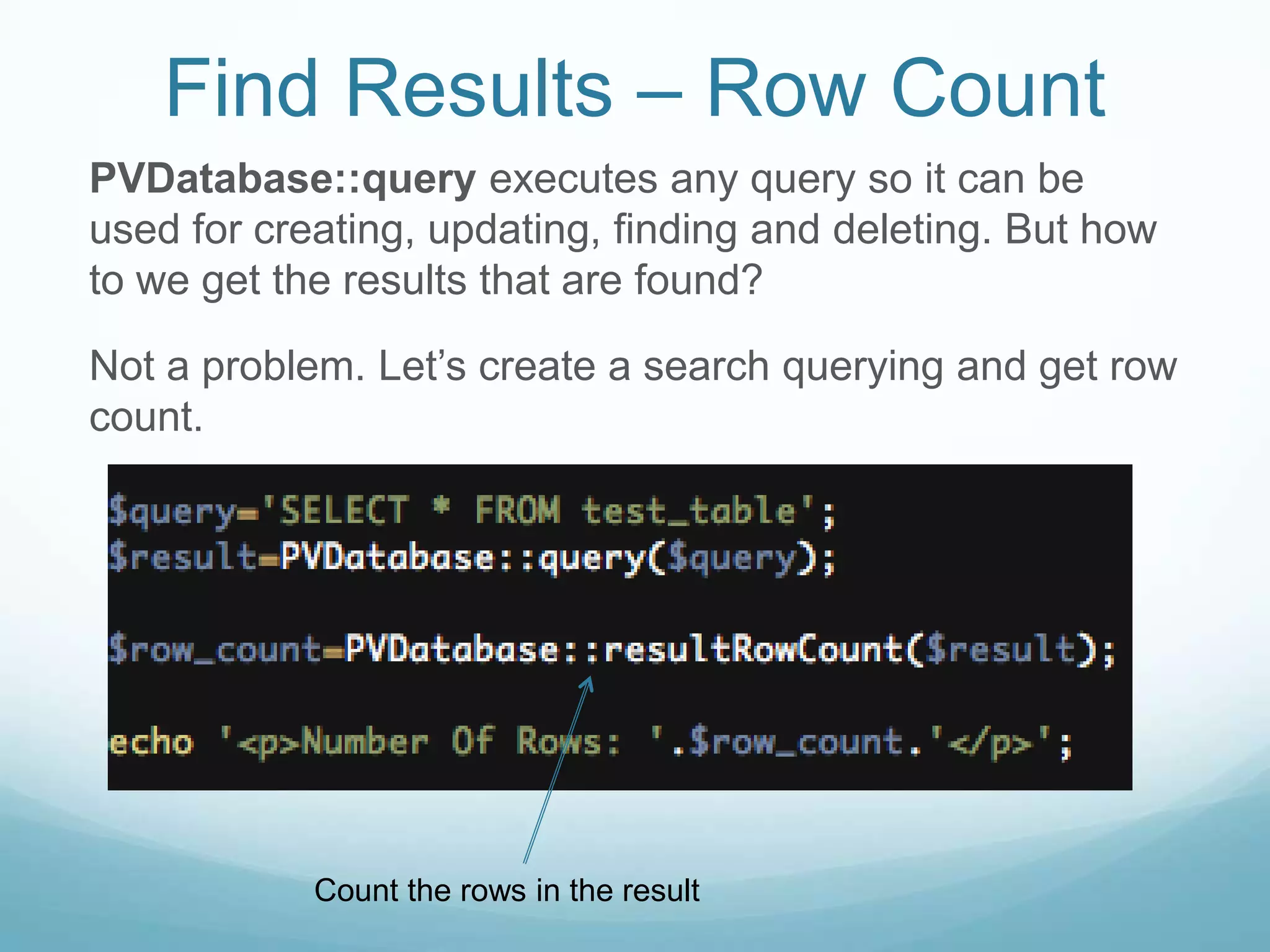 Find Results – Row Count
PVDatabase::query executes any query so it can be
used for creating, updating, finding and deleting. But how
to we get the results that are found?

Not a problem. Let’s create a search querying and get row
count.




            Count the rows in the result
 