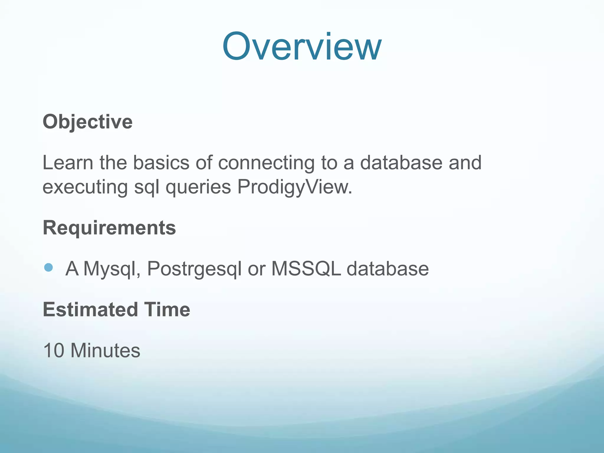 Overview
Objective

Learn the basics of connecting to a database and
executing sql queries ProdigyView.

Requirements

 A Mysql, Postrgesql or MSSQL database
Estimated Time

10 Minutes
 