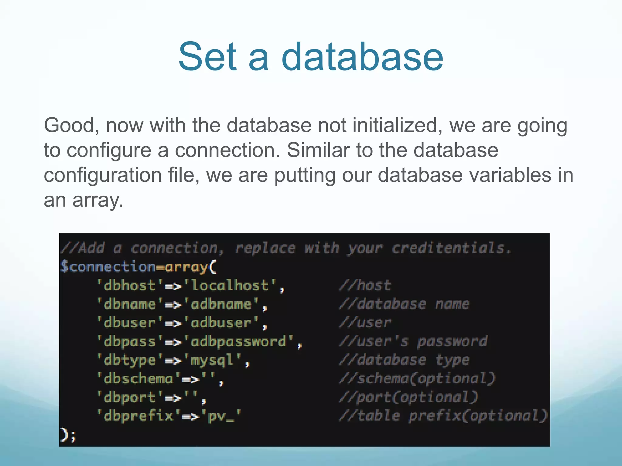 Set a database
Good, now with the database not initialized, we are going
to configure a connection. Similar to the database
configuration file, we are putting our database variables in
an array.
 