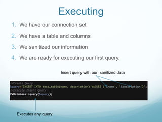 Executing
1. We have our connection set
2. We have a table and columns
3. We sanitized our information
4. We are ready for executing our first query.

                       Insert query with our sanitized data




  Executes any query
 