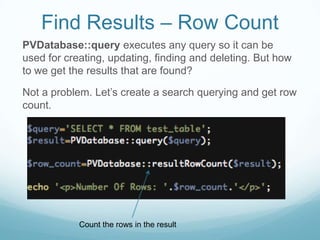 Find Results – Row Count
PVDatabase::query executes any query so it can be
used for creating, updating, finding and deleting. But how
to we get the results that are found?

Not a problem. Let’s create a search querying and get row
count.




            Count the rows in the result
 