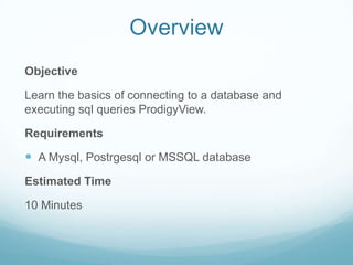 Overview
Objective

Learn the basics of connecting to a database and
executing sql queries ProdigyView.

Requirements

 A Mysql, Postrgesql or MSSQL database
Estimated Time

10 Minutes
 