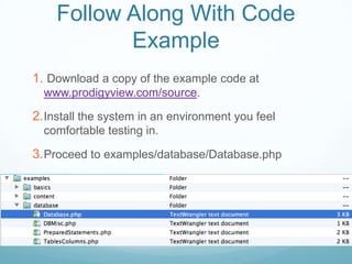 Follow Along With Code
           Example
1. Download a copy of the example code at
  www.prodigyview.com/source.

2. Install the system in an environment you feel
  comfortable testing in.

3. Proceed to examples/database/Database.php
 