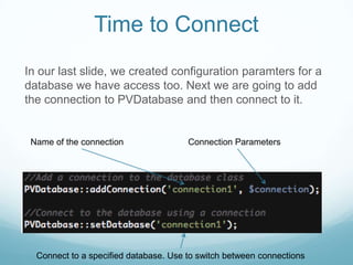 Time to Connect
In our last slide, we created configuration paramters for a
database we have access too. Next we are going to add
the connection to PVDatabase and then connect to it.


 Name of the connection                Connection Parameters




  Connect to a specified database. Use to switch between connections
 