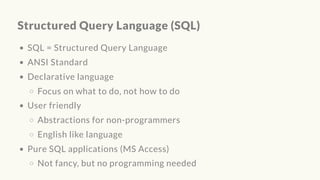 Structured Query Language (SQL)
SQL = Structured Query Language
ANSI Standard
Declarative language
Focus on what to do, not how to do
User friendly
Abstractions for non-programmers
English like language
Pure SQL applications (MS Access)
Not fancy, but no programming needed
 