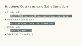 Structured Query Language (Table Operations)
Create table
CREATE TABLE families (f_name char, s_name char, id int);
Modify table (add column)
ALTER TABLE families ADD child_name char;
Delete table
DROP TABLE families;
DROP TABLE = NoSQL :)
 