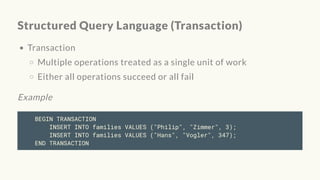 Structured Query Language (Transaction)
Transaction
Multiple operations treated as a single unit of work
Either all operations succeed or all fail
Example
BEGIN TRANSACTION
INSERT INTO families VALUES ("Philip", "Zimmer", 3);
INSERT INTO families VALUES ("Hans", "Vogler", 347);
END TRANSACTION
 