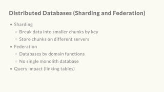 Distributed Databases (Sharding and Federation)
Sharding
Break data into smaller chunks by key
Store chunks on different servers
Federation
Databases by domain functions
No single monolith database
Query impact (linking tables)
 