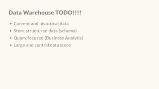Data Warehouse TODO!!!!
Current and historical data
Store structured data (schema)
Query focused (Business Analytic)
Large and central data store
 
