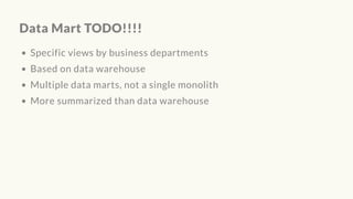 Data Mart TODO!!!!
Specific views by business departments
Based on data warehouse
Multiple data marts, not a single monolith
More summarized than data warehouse
 