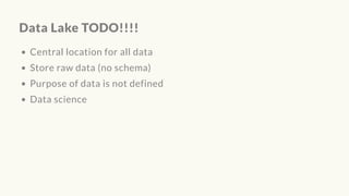 Data Lake TODO!!!!
Central location for all data
Store raw data (no schema)
Purpose of data is not defined
Data science
 