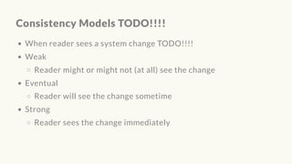 Consistency Models TODO!!!!
When reader sees a system change TODO!!!!
Weak
Reader might or might not (at all) see the change
Eventual
Reader will see the change sometime
Strong
Reader sees the change immediately
 