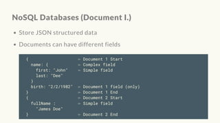 NoSQL Databases (Document I.)
Store JSON structured data
Documents can have different fields
{ ⌲ Document 1 Start
name: { ⌲ Complex field
first: "John" ⌲ Simple field
last: "Dee"
}
birth: "2/2/1982" ⌲ Document 1 field (only)
} ⌲ Document 1 End
{ ⌲ Document 2 Start
fullName : ⌲ Simple field
"James Doe"
} ⌲ Document 2 End
 
