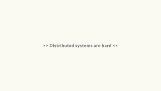 >> Distributed systems are hard <<
 