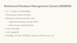 Relational Database Management System (RDBMS)
E. F. Codd in 1970 (IBM)
Relational model of data
Based on formal (math) rules
Optimal database design (NF)
Data access optimization
User friendly
Very popular
MySQL, Oracle, MS SQL, Sybase, MS Access, etc.
 