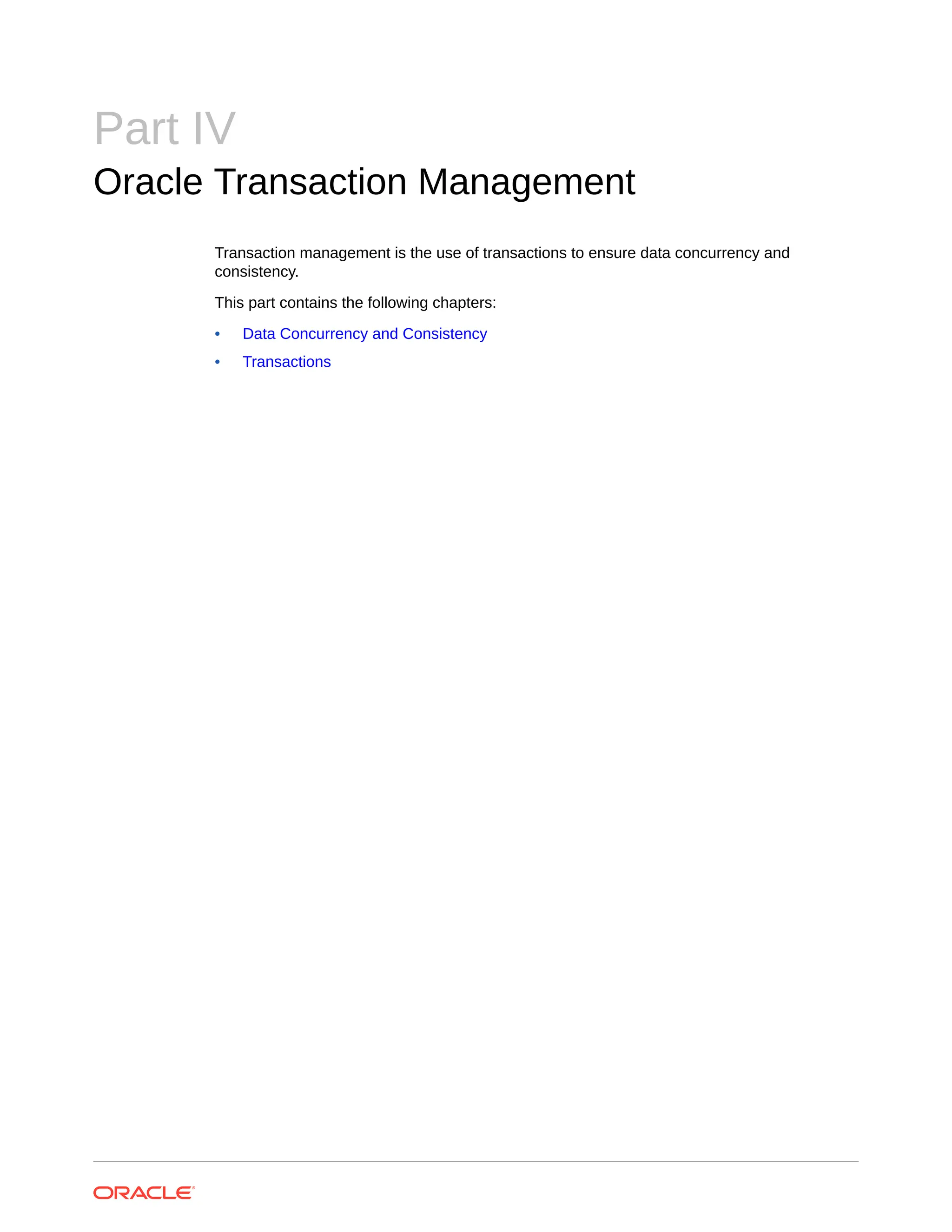 Part IV Oracle Transaction Management Transaction management is the use of transactions to ensure data concurrency and consistency. This part contains the following chapters: • Data Concurrency and Consistency • Transactions 