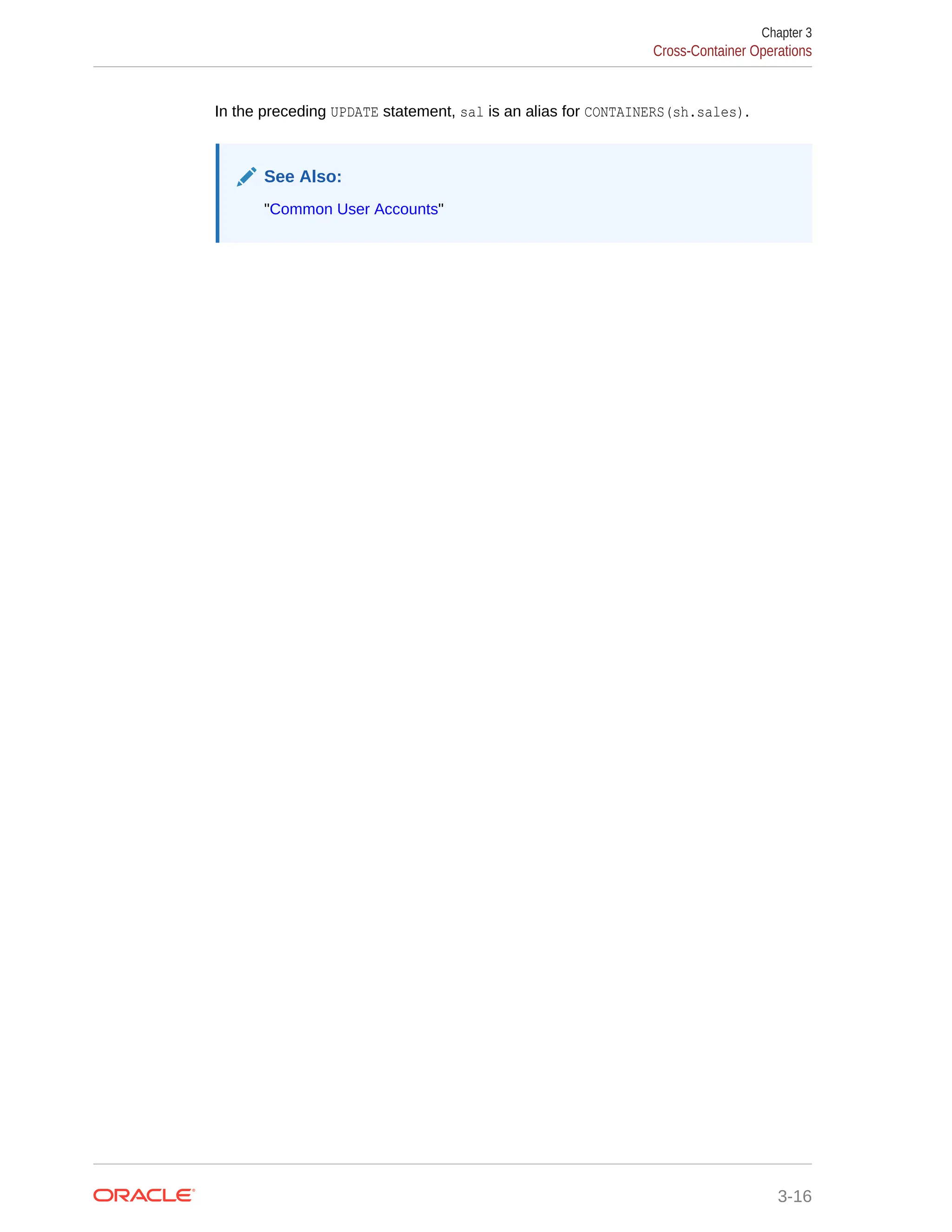 In the preceding UPDATE statement, sal is an alias for CONTAINERS(sh.sales). See Also: "Common User Accounts" Chapter 3 Cross-Container Operations 3-16 