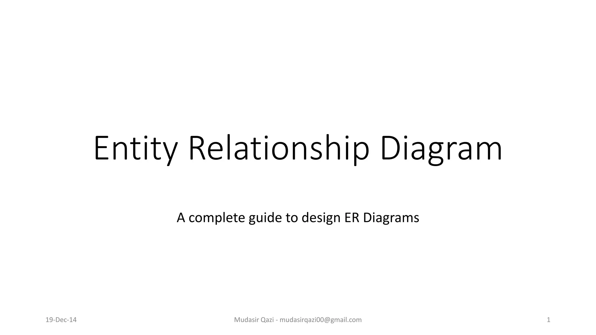 Entity Relationship Diagram
A complete guide to design ER Diagrams
19-Dec-14 Mudasir Qazi - mudasirqazi00@gmail.com 1
 