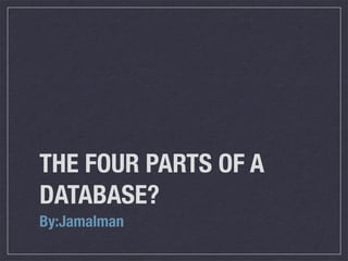 THE FOUR PARTS OF A
DATABASE?
By:Jamalman
 