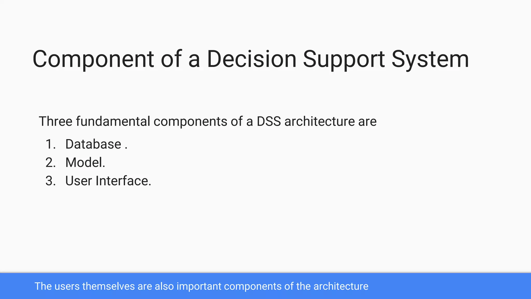 The users themselves are also important components of the architecture
Component of a Decision Support System
Three fundamental components of a DSS architecture are
1. Database .
2. Model.
3. User Interface.
 