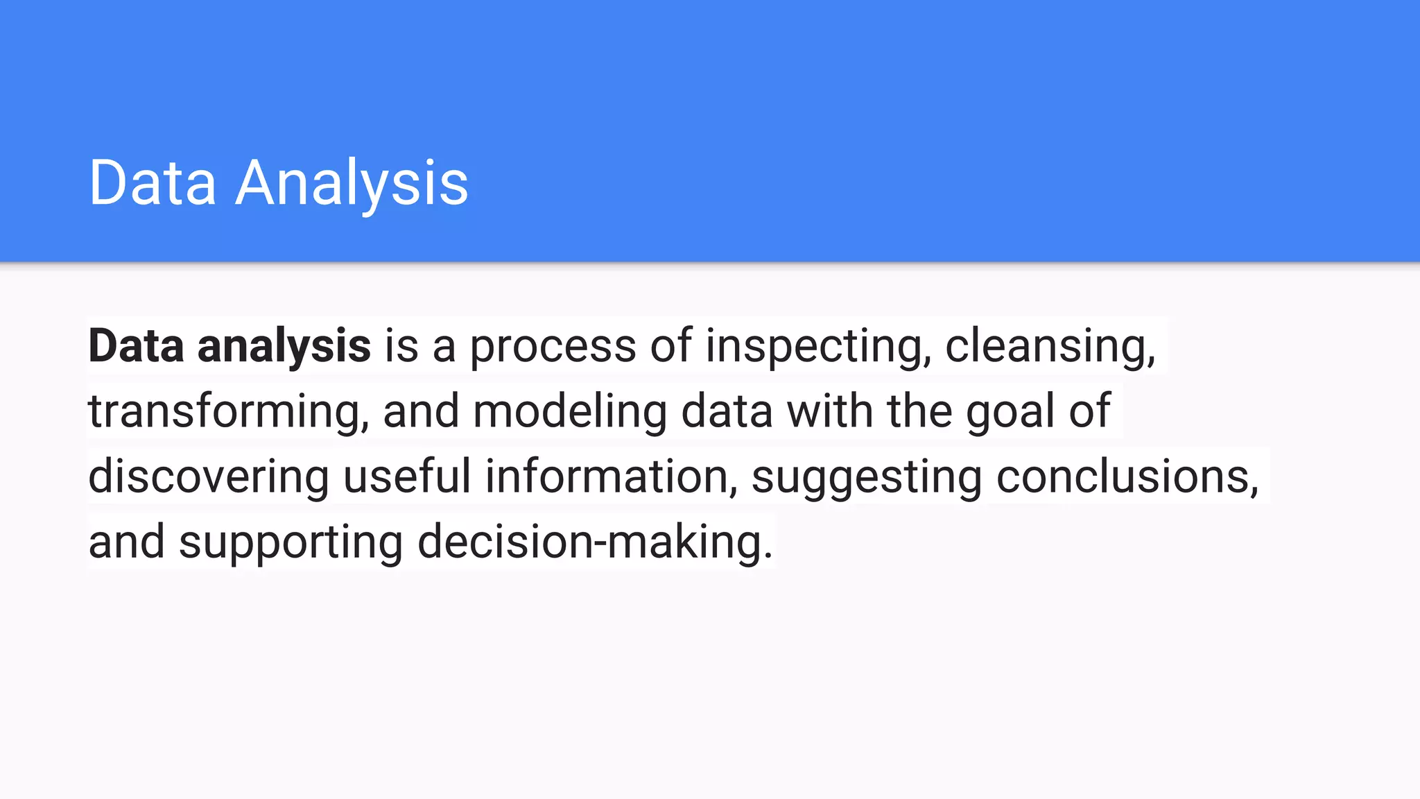 Data Analysis
Data analysis is a process of inspecting, cleansing,
transforming, and modeling data with the goal of
discovering useful information, suggesting conclusions,
and supporting decision-making.
 