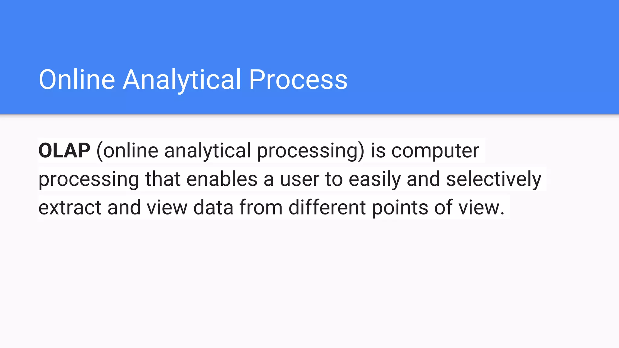 Online Analytical Process
OLAP (online analytical processing) is computer
processing that enables a user to easily and selectively
extract and view data from different points of view.
 