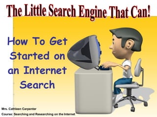 The Little Search Engine That Can! How To Get Started on an Internet Search Mrs. Cathleen Carpenter Course: Searching and Researching on the Internet 