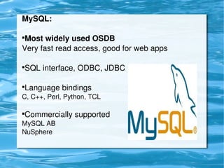 MySQL:

    
     Most widely used OSDB
    Very fast read access, good for web apps

    SQL interface, ODBC, JDBC
    




    Language bindings
    


    C, C++, Perl, Python, TCL

    Commercially supported
    


    MySQL AB
    NuSphere


                                 
 