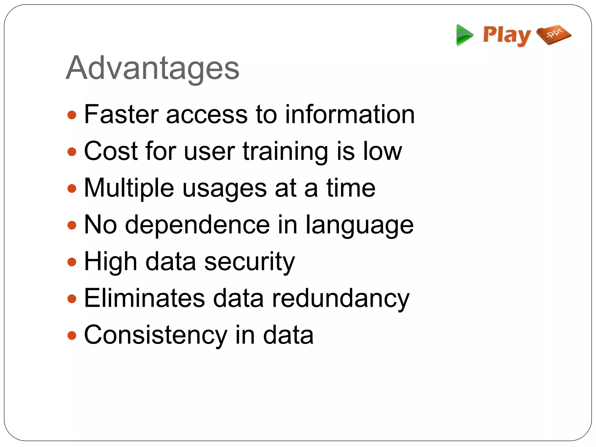 Advantages
 Faster access to information
 Cost for user training is low
 Multiple usages at a time
 No dependence in language
 High data security
 Eliminates data redundancy
 Consistency in data
 