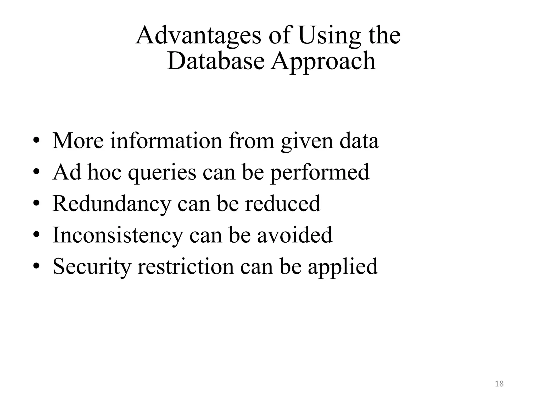 Advantages of Using the Database Approach • More information from given data • Ad hoc queries can be performed • Redundancy can be reduced • Inconsistency can be avoided • Security restriction can be applied 18 