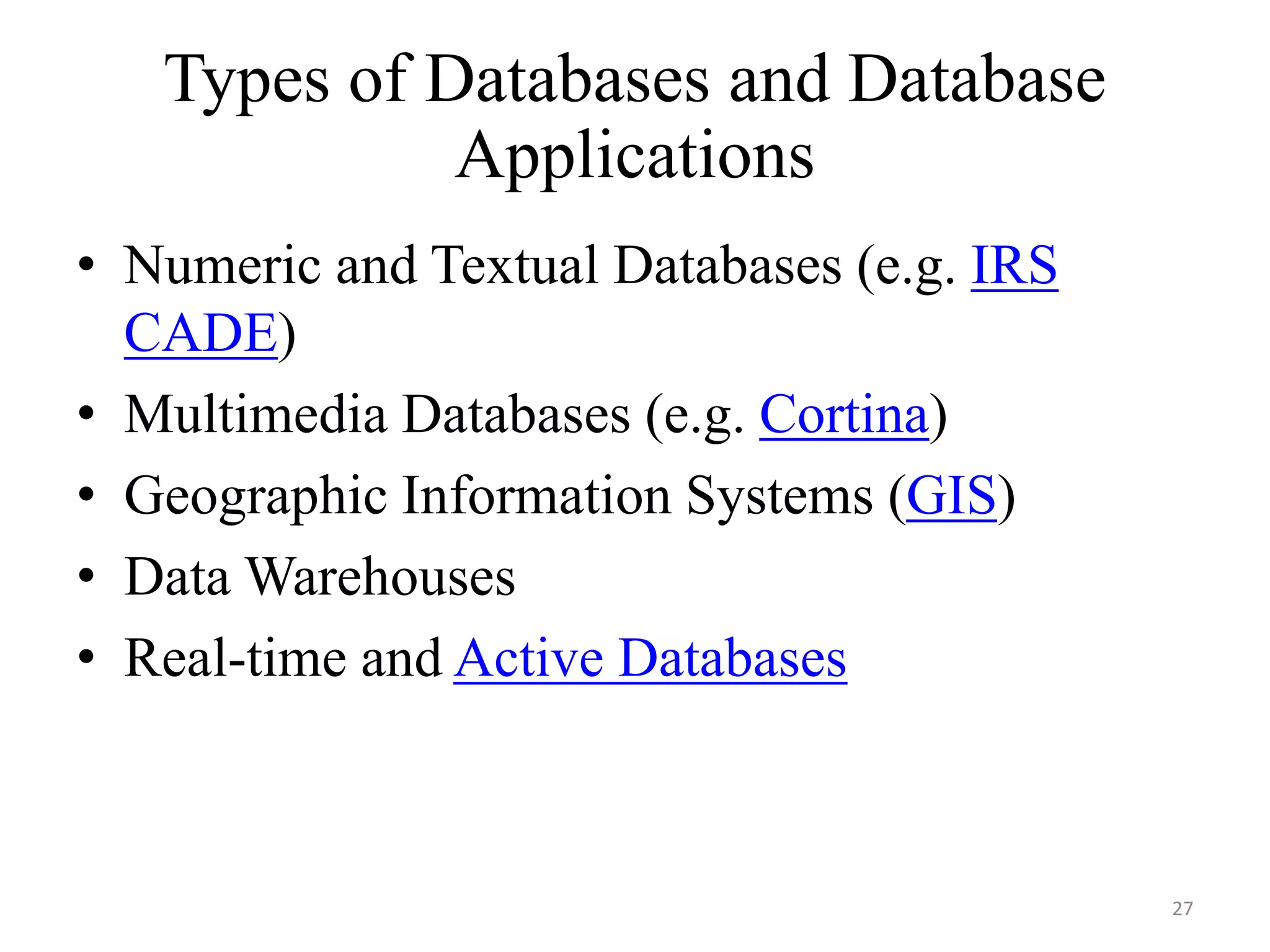 Types of Databases and Database Applications • Numeric and Textual Databases (e.g. IRS CADE) • Multimedia Databases (e.g. Cortina) • Geographic Information Systems (GIS) • Data Warehouses • Real-time and Active Databases 27 