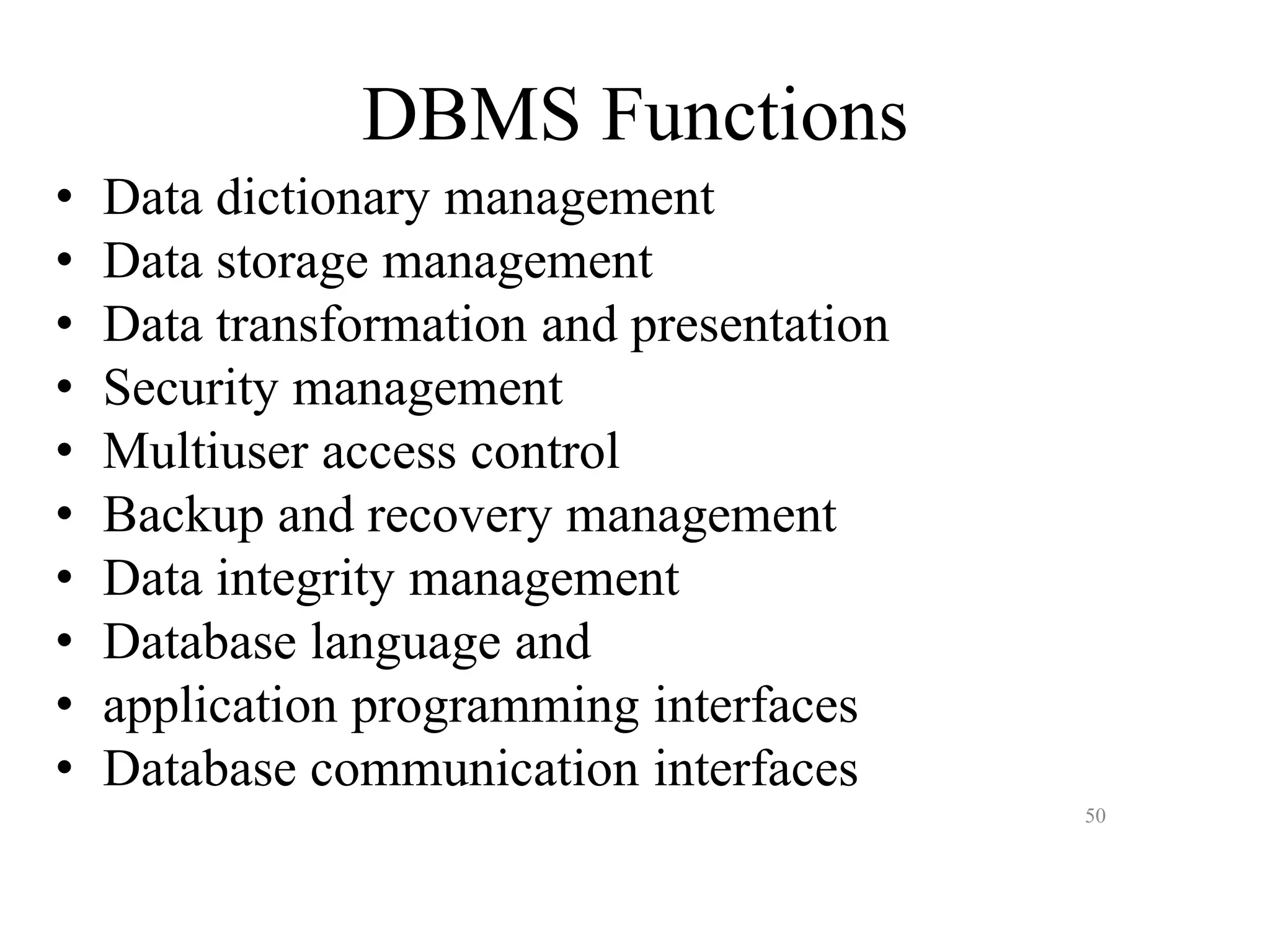 50 DBMS Functions • Data dictionary management • Data storage management • Data transformation and presentation • Security management • Multiuser access control • Backup and recovery management • Data integrity management • Database language and • application programming interfaces • Database communication interfaces 