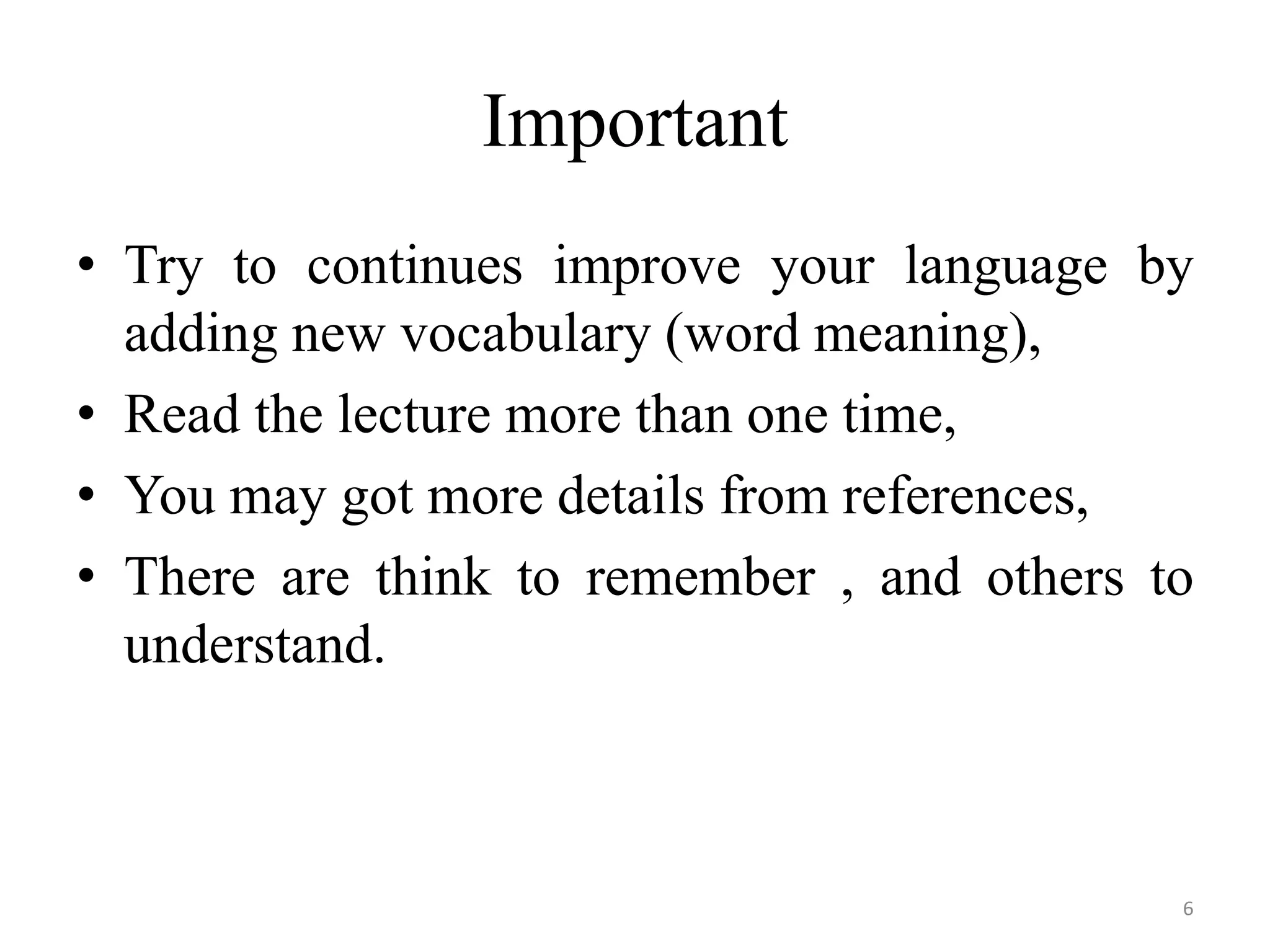 Important • Try to continues improve your language by adding new vocabulary (word meaning), • Read the lecture more than one time, • You may got more details from references, • There are think to remember , and others to understand. 6 