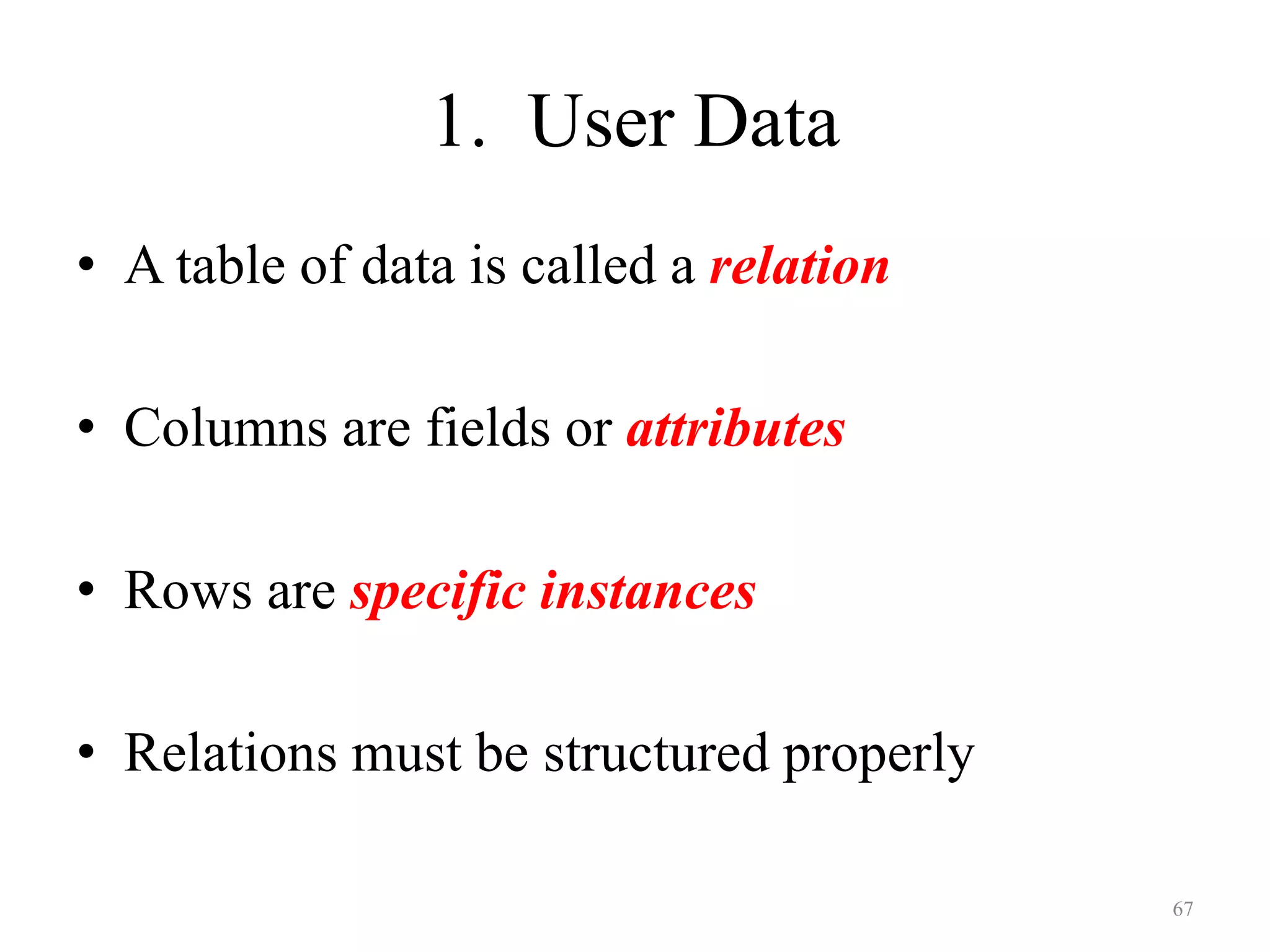 1. User Data • A table of data is called a relation • Columns are fields or attributes • Rows are specific instances • Relations must be structured properly 67 