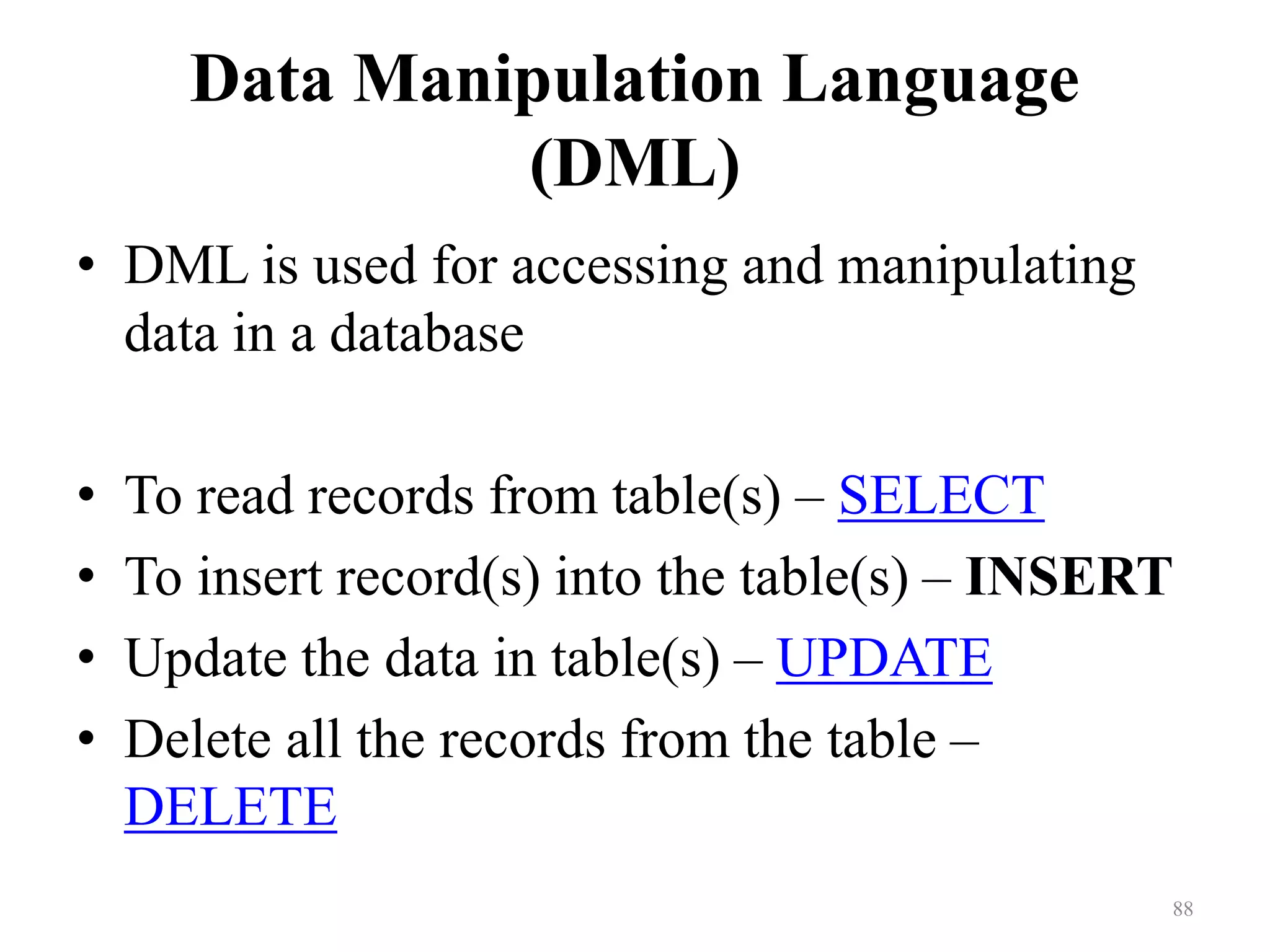 Data Manipulation Language (DML) • DML is used for accessing and manipulating data in a database • To read records from table(s) – SELECT • To insert record(s) into the table(s) – INSERT • Update the data in table(s) – UPDATE • Delete all the records from the table – DELETE 88 